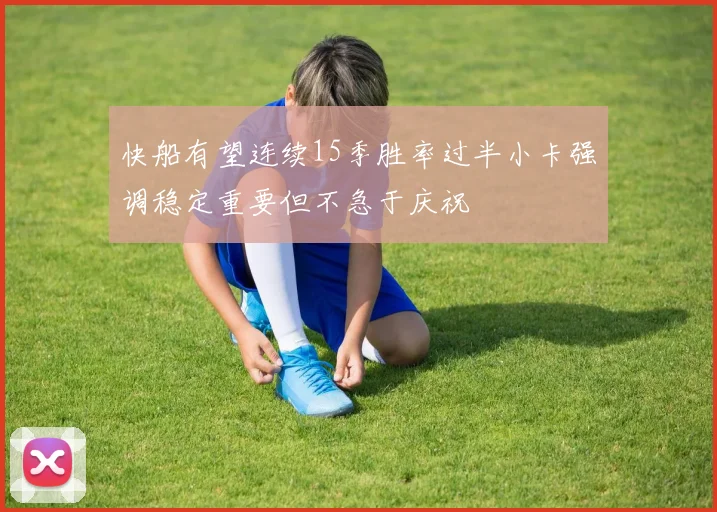 快船有望连续15季胜率过半小卡强调稳定重要但不急于庆祝