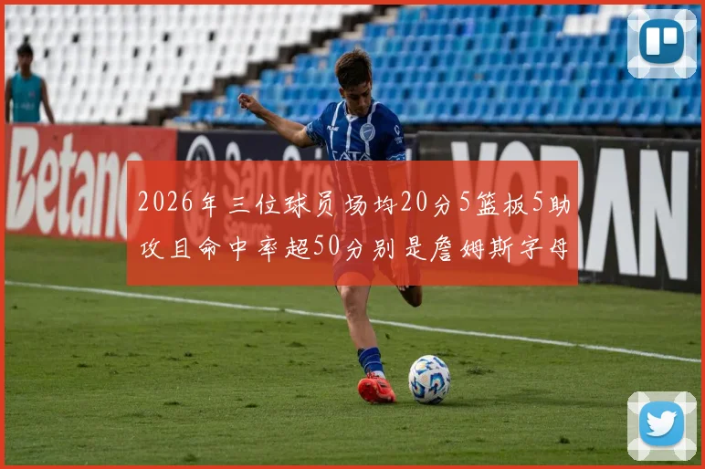 2026年三位球员场均20分5篮板5助攻且命中率超50分别是詹姆斯字母哥和约基奇