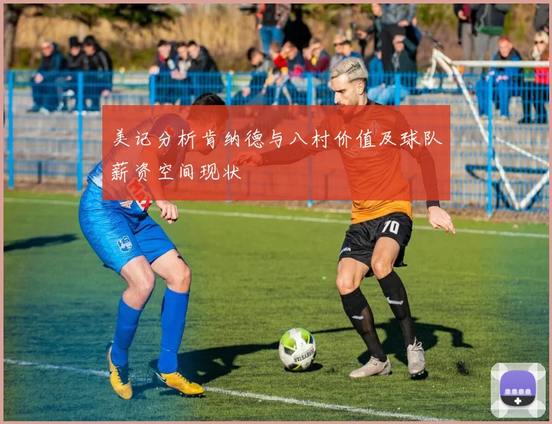 美记分析肯纳德与八村价值及球队薪资空间现状