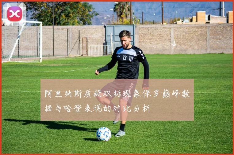 阿里纳斯质疑双标现象保罗巅峰数据与哈登表现的对比分析