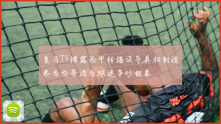皇马TV揭露西甲转播误导真相制造弗洛伦蒂诺与球迷争吵假象
