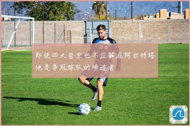 即使四大皆空也不应解雇阿尔特塔他是争冠球队的缔造者