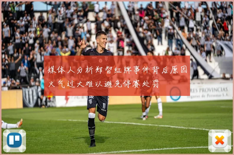 媒体人分析郑智红牌事件背后原因火气过大难以避免停赛处罚