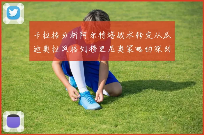 卡拉格分析阿尔特塔战术转变从瓜迪奥拉风格到穆里尼奥策略的深刻影响