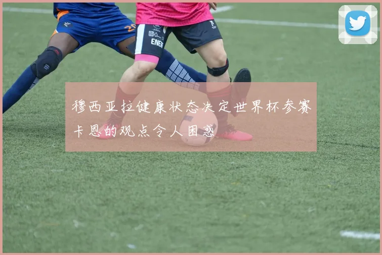 穆西亚拉健康状态决定世界杯参赛卡恩的观点令人困惑
