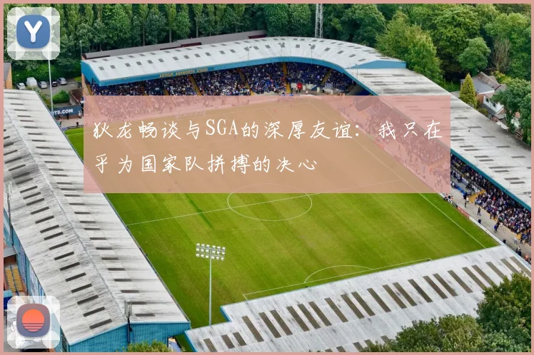 狄龙畅谈与SGA的深厚友谊：我只在乎为国家队拼搏的决心