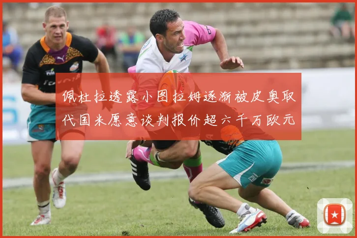 佩杜拉透露小图拉姆逐渐被皮奥取代国米愿意谈判报价超六千万欧元