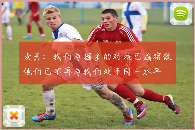 麦丹：我们与掘金的对抗已成宿敌他们已不再与我们处于同一水平
