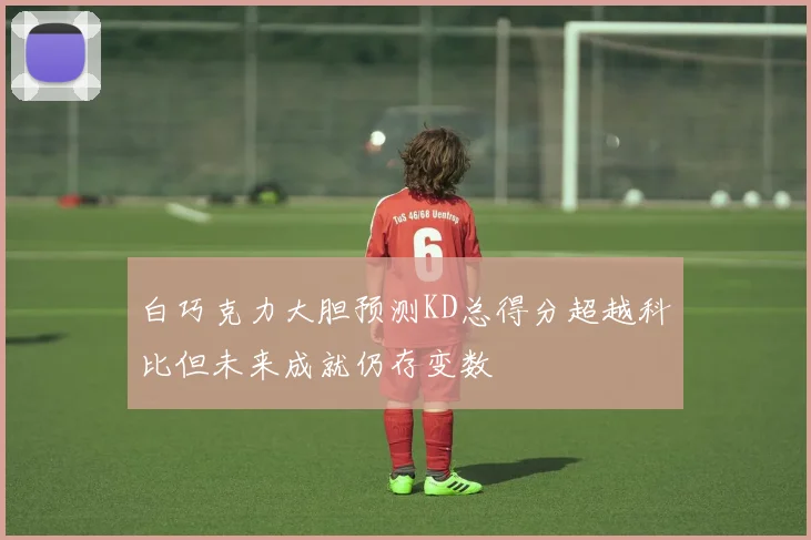 白巧克力大胆预测KD总得分超越科比但未来成就仍存变数