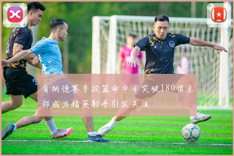 肯纳德赛季投篮命中率突破180俱乐部成为精英射手引发关注