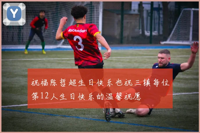 祝福陈哲超生日快乐也祝三镇每位第12人生日快乐的温馨祝愿