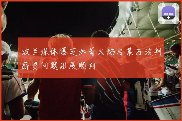 波兰媒体曝芝加哥火焰与莱万谈判薪资问题进展顺利