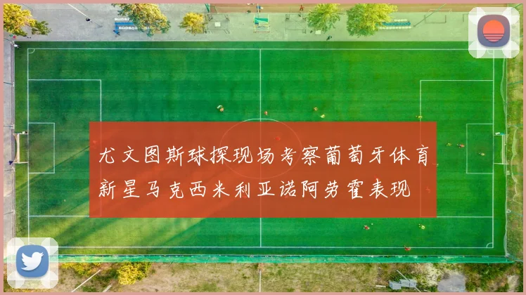 尤文图斯球探现场考察葡萄牙体育新星马克西米利亚诺阿劳霍表现