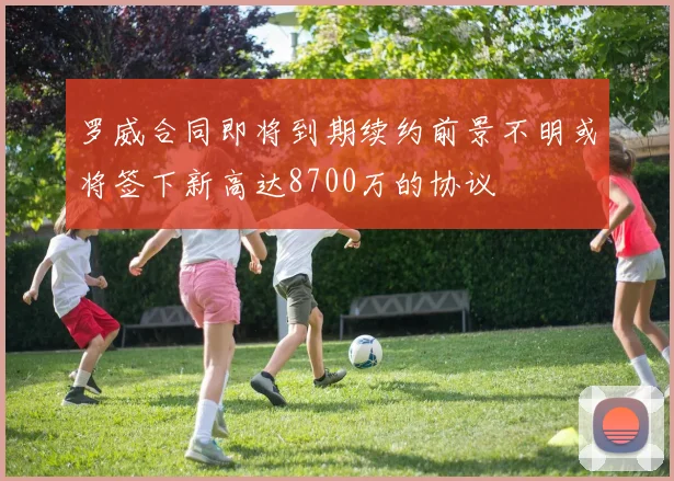 罗威合同即将到期续约前景不明或将签下新高达8700万的协议